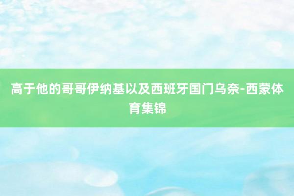 高于他的哥哥伊纳基以及西班牙国门乌奈-西蒙体育集锦