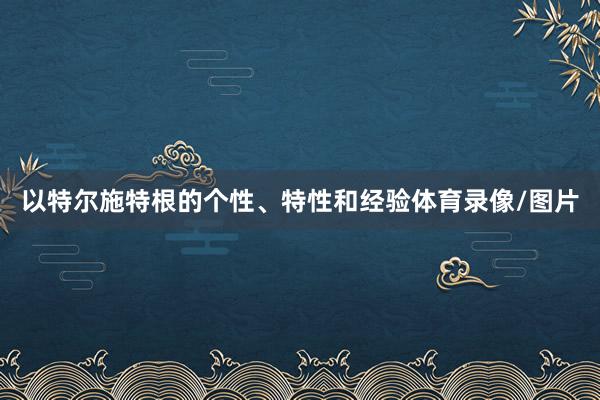 以特尔施特根的个性、特性和经验体育录像/图片