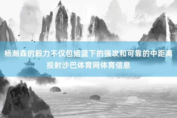 杨瀚森的毅力不仅包括篮下的强攻和可靠的中距离投射沙巴体育网体育信息