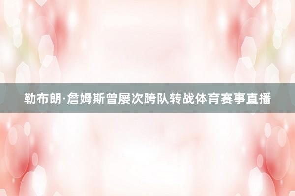 勒布朗·詹姆斯曾屡次跨队转战体育赛事直播