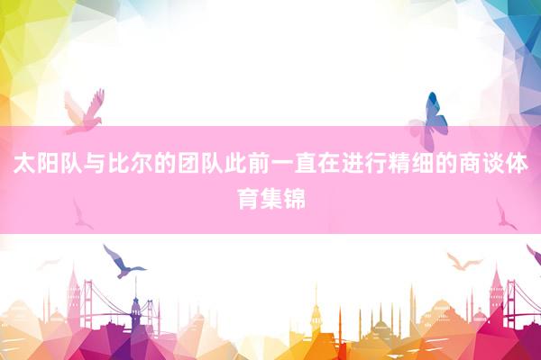 太阳队与比尔的团队此前一直在进行精细的商谈体育集锦