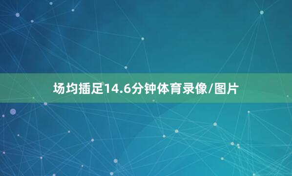 场均插足14.6分钟体育录像/图片