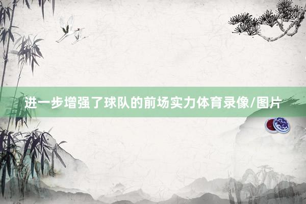 进一步增强了球队的前场实力体育录像/图片