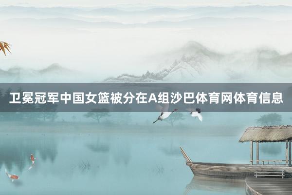卫冕冠军中国女篮被分在A组沙巴体育网体育信息