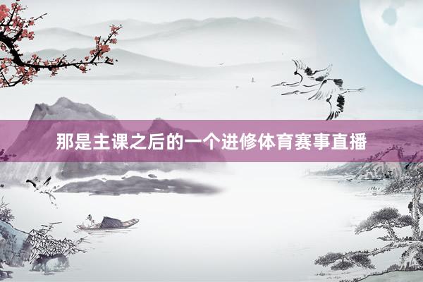 那是主课之后的一个进修体育赛事直播