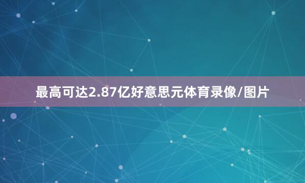 最高可达2.87亿好意思元体育录像/图片