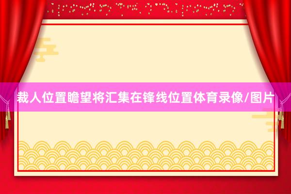 裁人位置瞻望将汇集在锋线位置体育录像/图片