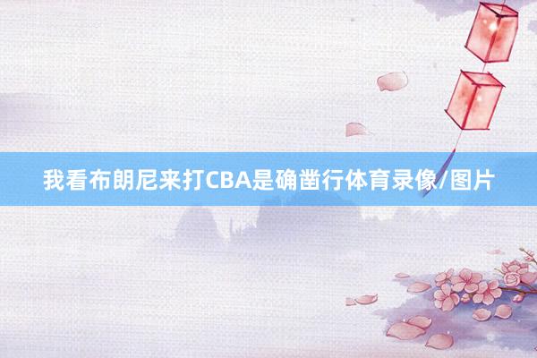 我看布朗尼来打CBA是确凿行体育录像/图片