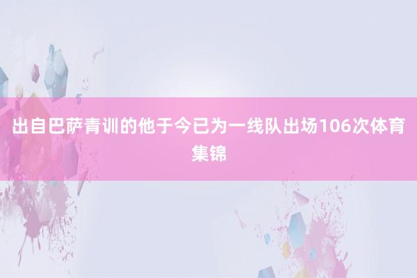 出自巴萨青训的他于今已为一线队出场106次体育集锦