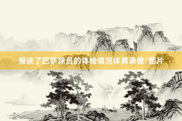 报谈了巴萨球员的体检情况体育录像/图片