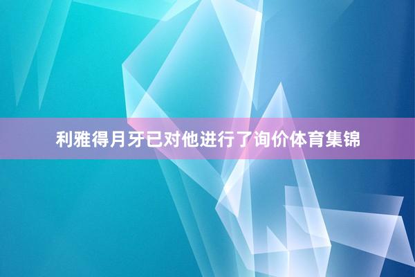 利雅得月牙已对他进行了询价体育集锦