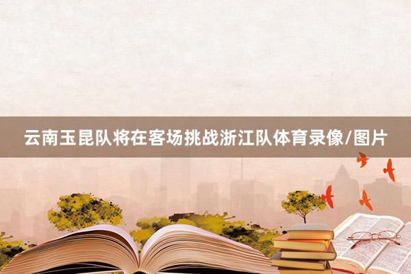 云南玉昆队将在客场挑战浙江队体育录像/图片