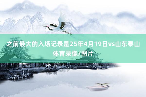 之前最大的入场记录是25年4月19日vs山东泰山体育录像/图片