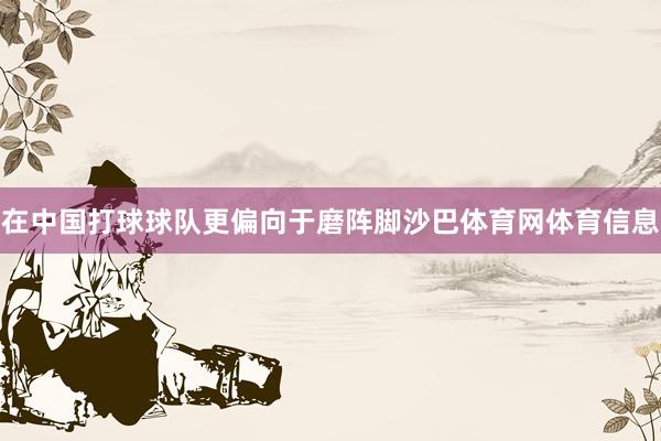 在中国打球球队更偏向于磨阵脚沙巴体育网体育信息
