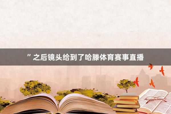 ”之后镜头给到了哈滕体育赛事直播