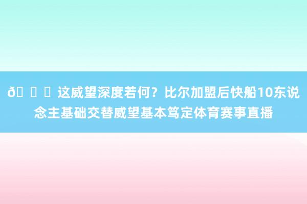 👀这威望深度若何？比尔加盟后快船10东说念主基础交替威望基本笃定体育赛事直播