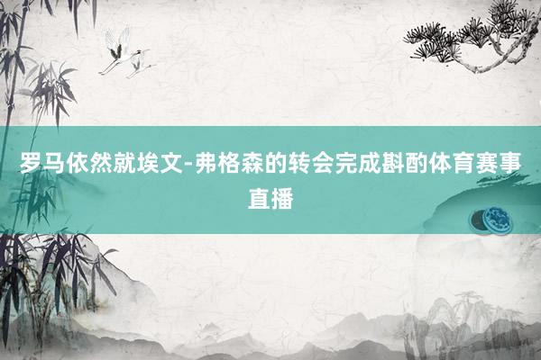 罗马依然就埃文-弗格森的转会完成斟酌体育赛事直播