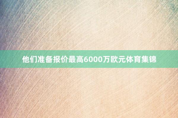 他们准备报价最高6000万欧元体育集锦