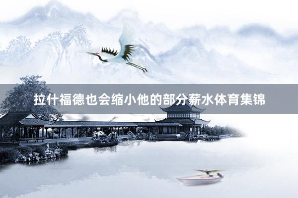 拉什福德也会缩小他的部分薪水体育集锦