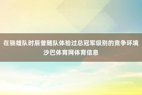 在骁雄队时辰曾随队体验过总冠军级别的竞争环境沙巴体育网体育信息
