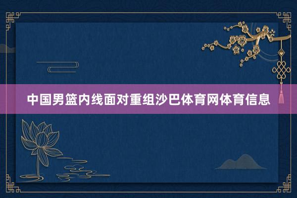 中国男篮内线面对重组沙巴体育网体育信息