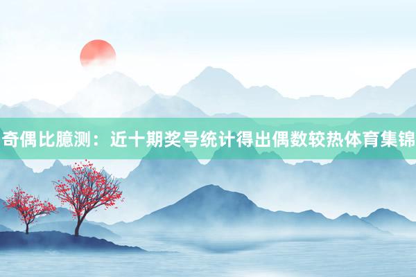 奇偶比臆测：近十期奖号统计得出偶数较热体育集锦