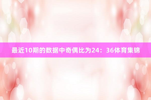 最近10期的数据中奇偶比为24：36体育集锦