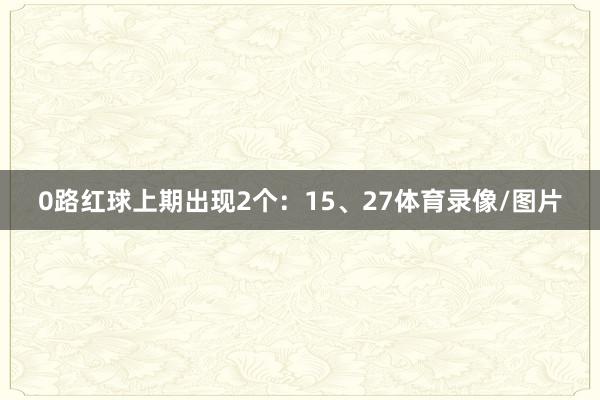 0路红球上期出现2个：15、27体育录像/图片