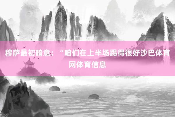穆萨最初暗意：“咱们在上半场踢得很好沙巴体育网体育信息