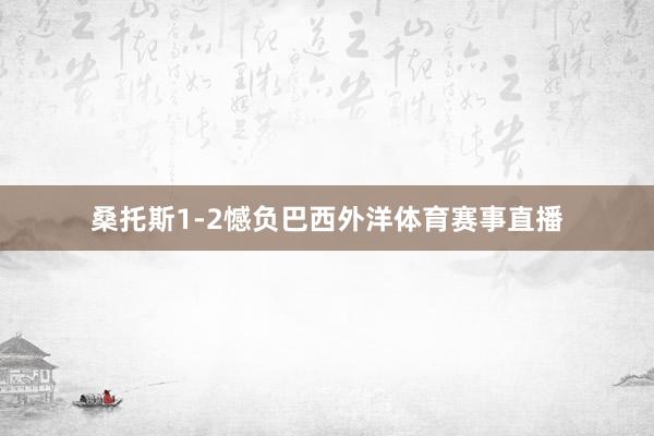 桑托斯1-2憾负巴西外洋体育赛事直播
