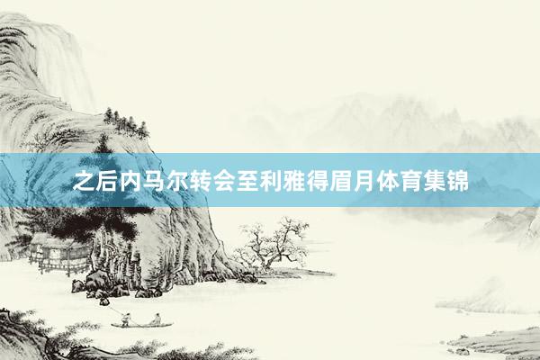 之后内马尔转会至利雅得眉月体育集锦