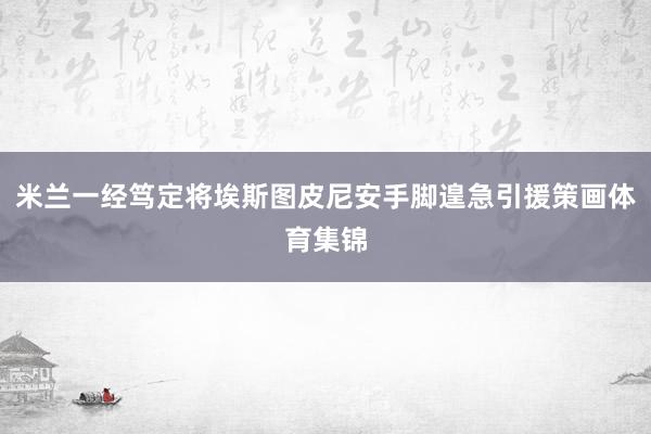 米兰一经笃定将埃斯图皮尼安手脚遑急引援策画体育集锦