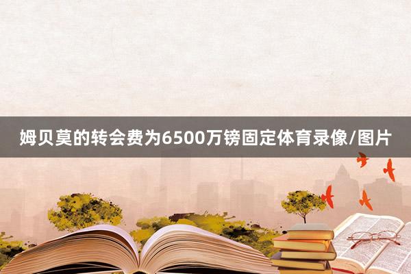 姆贝莫的转会费为6500万镑固定体育录像/图片