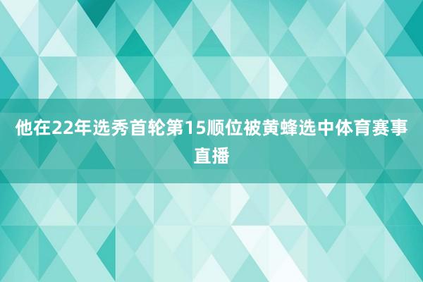 他在22年选秀首轮第15顺位被黄蜂选中体育赛事直播