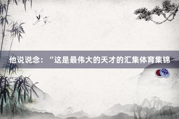他说说念：“这是最伟大的天才的汇集体育集锦