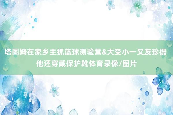 塔图姆在家乡主抓篮球测验营&大受小一又友珍摄 他还穿戴保护靴体育录像/图片