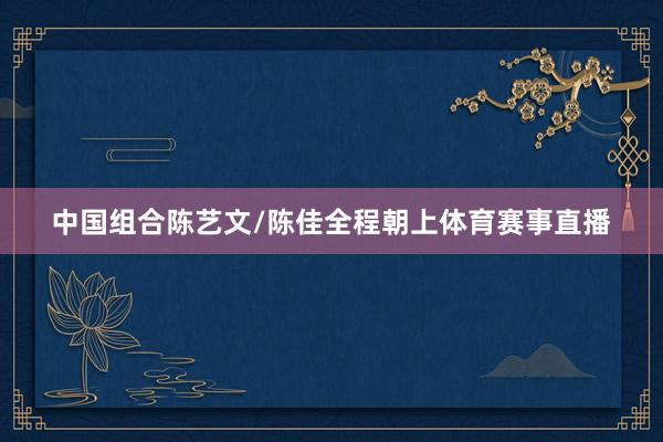 中国组合陈艺文/陈佳全程朝上体育赛事直播