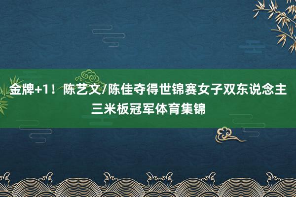金牌+1！陈艺文/陈佳夺得世锦赛女子双东说念主三米板冠军体育集锦