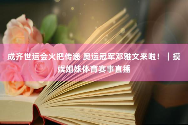 成齐世运会火把传递 奥运冠军邓雅文来啦！｜摸娱姐妹体育赛事直播