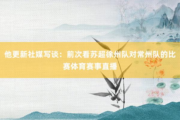 他更新社媒写谈:前次看苏超徐州队对常州队的比赛体育赛事直播