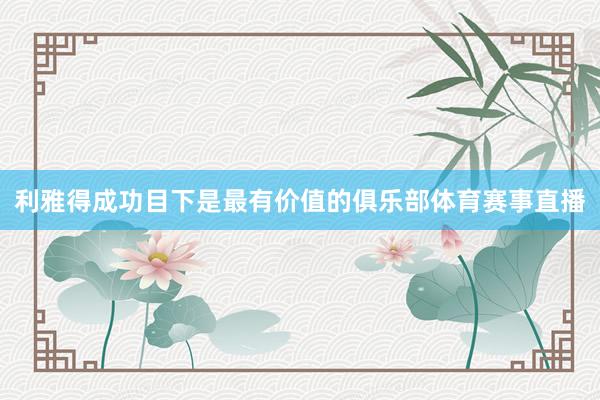 利雅得成功目下是最有价值的俱乐部体育赛事直播