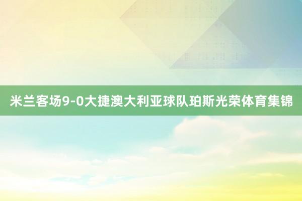 米兰客场9-0大捷澳大利亚球队珀斯光荣体育集锦