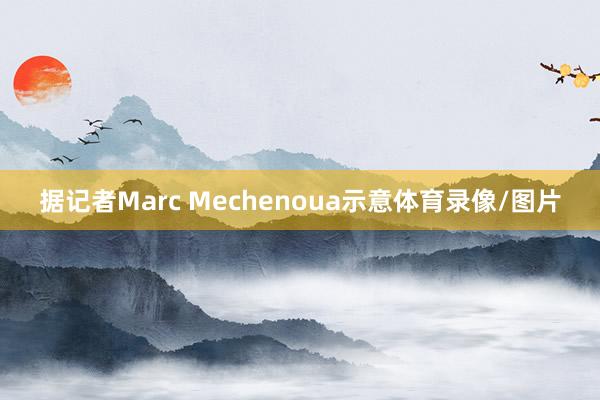 据记者Marc Mechenoua示意体育录像/图片