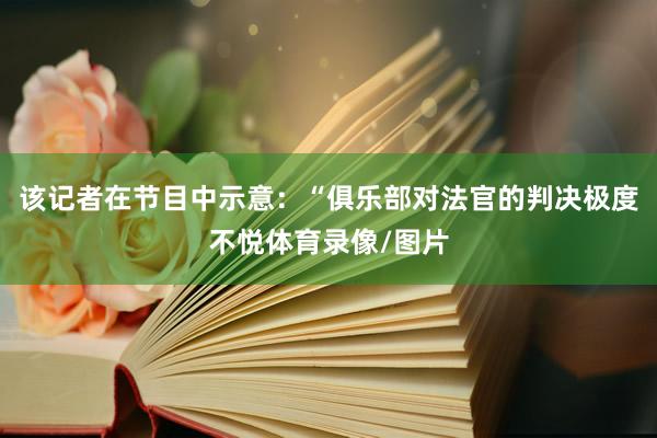 该记者在节目中示意：“俱乐部对法官的判决极度不悦体育录像/图片