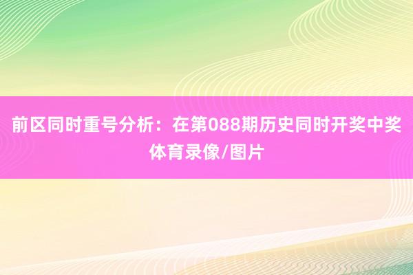 前区同时重号分析：在第088期历史同时开奖中奖体育录像/图片