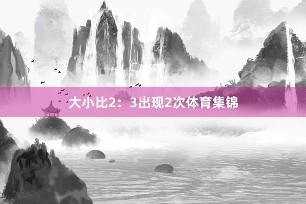 大小比2:3出现2次体育集锦