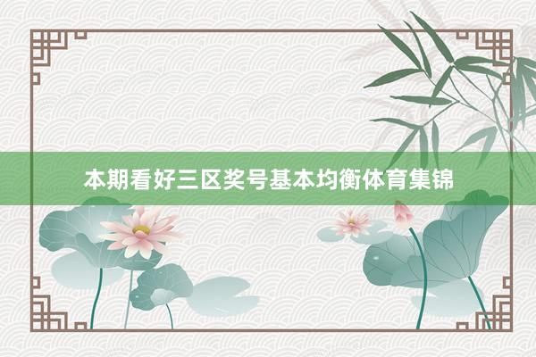 本期看好三区奖号基本均衡体育集锦