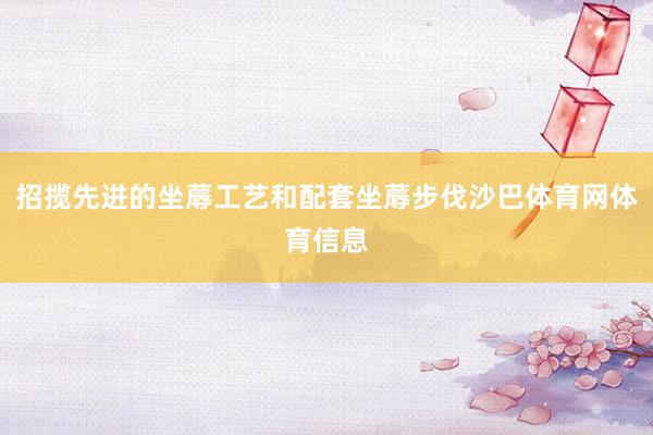 招揽先进的坐蓐工艺和配套坐蓐步伐沙巴体育网体育信息