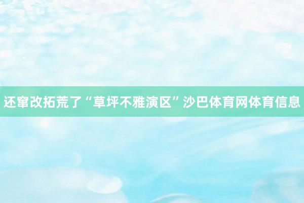 还窜改拓荒了“草坪不雅演区”沙巴体育网体育信息