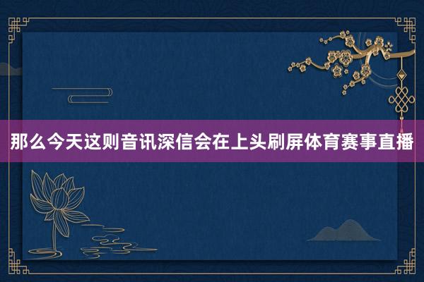 那么今天这则音讯深信会在上头刷屏体育赛事直播